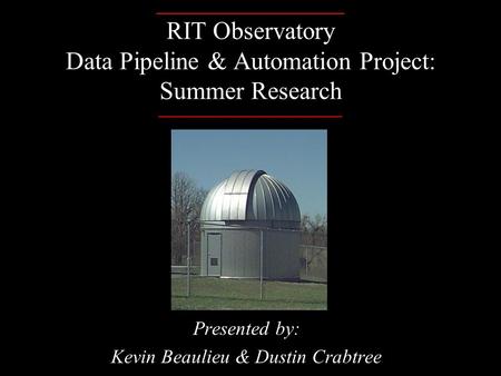 _______________ RIT Observatory Data Pipeline & Automation Project: Summer Research ______________________ Presented by: Kevin Beaulieu & Dustin Crabtree.