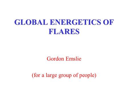 GLOBAL ENERGETICS OF FLARES Gordon Emslie (for a large group of people)