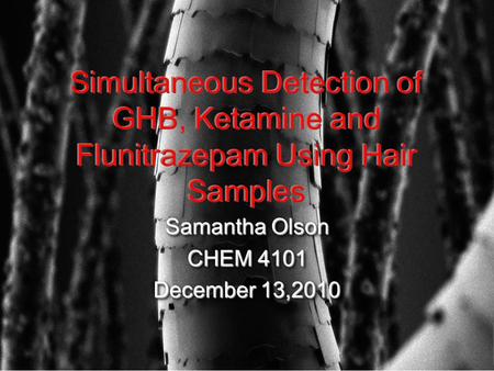 Simultaneous Detection of GHB, Ketamine and Flunitrazepam Using Hair Samples Samantha Olson CHEM 4101 December 13,2010 Samantha Olson CHEM 4101 December.