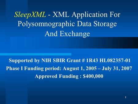 1 SleepXML - XML Application For Polysomnographic Data Storage And Exchange Supported by NIH SBIR Grant # 1R43 HL082357-01 Phase I Funding period: August.