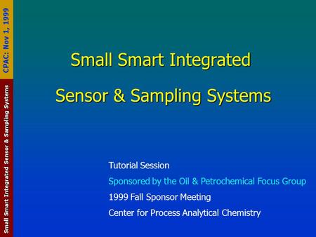 Small Smart Integrated Sensor & Sampling Systems CPAC: Nov 1, 1999 Small Smart Integrated Sensor & Sampling Systems Tutorial Session Sponsored by the Oil.