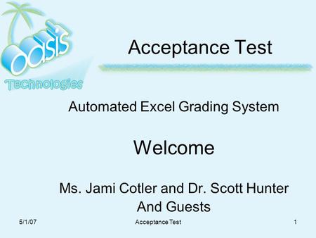 5/1/07Acceptance Test1 Automated Excel Grading System Welcome Ms. Jami Cotler and Dr. Scott Hunter And Guests.