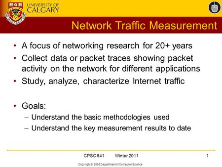 Copyright © 2005 Department of Computer Science CPSC 641 Winter 20111 Network Traffic Measurement A focus of networking research for 20+ years Collect.