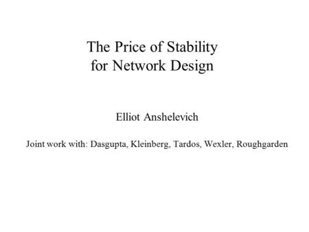 The Price of Stability for Network Design Elliot Anshelevich Joint work with: Dasgupta, Kleinberg, Tardos, Wexler, Roughgarden.