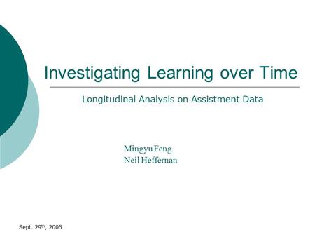 Sept. 29 th, 2005 Investigating Learning over Time Mingyu Feng Neil Heffernan Longitudinal Analysis on Assistment Data.