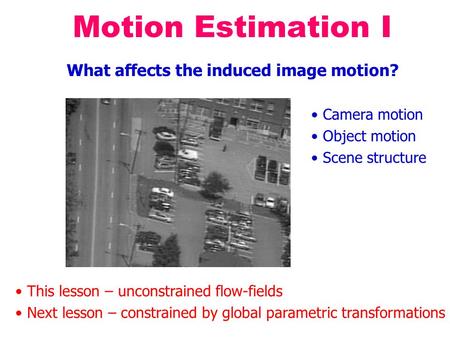 Motion Estimation I What affects the induced image motion? Camera motion Object motion Scene structure This lesson – unconstrained flow-fields Next lesson.