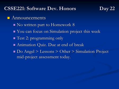 CSSE221: Software Dev. Honors Day 22 Announcements Announcements No written part to Homework 8 No written part to Homework 8 You can focus on Simulation.