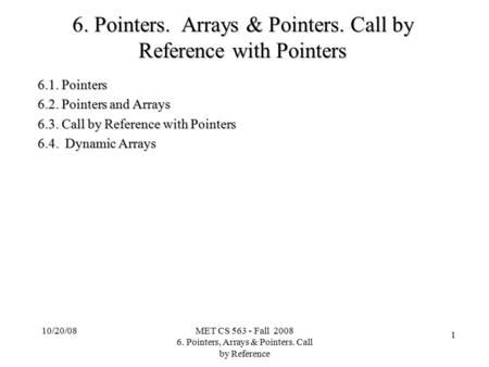 10/20/08MET CS 563 - Fall 2008 6. Pointers, Arrays & Pointers. Call by Reference 1 6. Pointers. Arrays & Pointers. Call by Reference with Pointers 6.1.