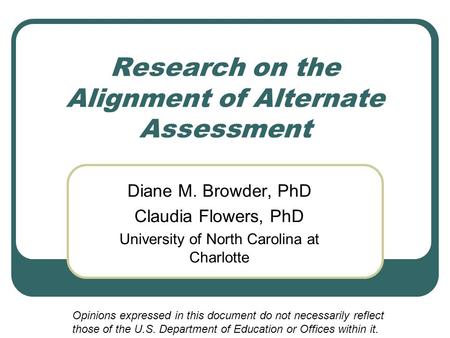 Research on the Alignment of Alternate Assessment Diane M. Browder, PhD Claudia Flowers, PhD University of North Carolina at Charlotte Opinions expressed.
