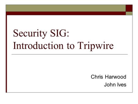 Security SIG: Introduction to Tripwire Chris Harwood John Ives.