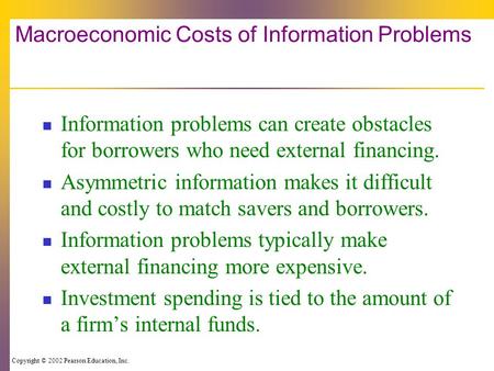 Copyright © 2002 Pearson Education, Inc. Macroeconomic Costs of Information Problems Information problems can create obstacles for borrowers who need external.