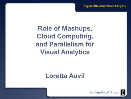 University of Illinois Role of Mashups, Cloud Computing, and Parallelism for Visual Analytics Loretta Auvil.