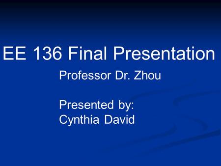 EE 136 Final Presentation Professor Dr. Zhou Presented by: Cynthia David.