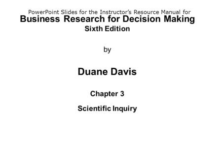 Business Research for Decision Making Sixth Edition by Duane Davis Chapter 3 Scientific Inquiry PowerPoint Slides for the Instructor’s Resource Manual.