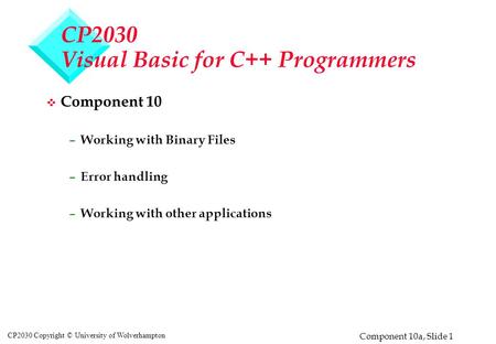 Component 10a, Slide 1 CP2030 Copyright © University of Wolverhampton CP2030 Visual Basic for C++ Programmers v Component 10 – Working with Binary Files.
