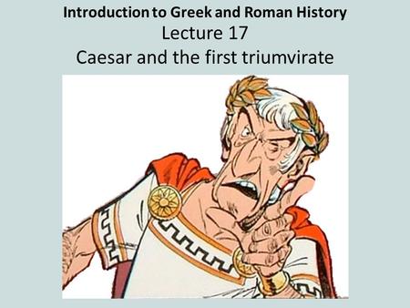 Introduction to Greek and Roman History Lecture 17 Caesar and the first triumvirate.