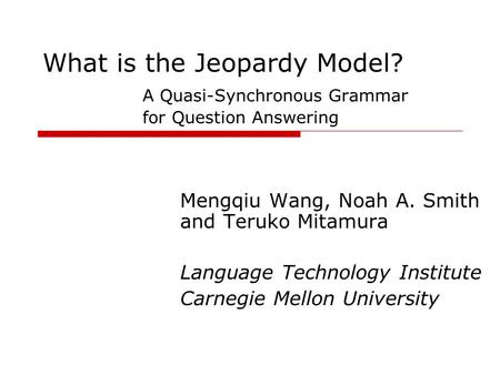 What is the Jeopardy Model? A Quasi-Synchronous Grammar for Question Answering Mengqiu Wang, Noah A. Smith and Teruko Mitamura Language Technology Institute.