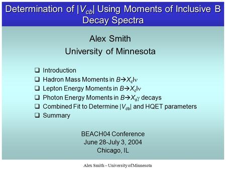 Alex Smith – University of Minnesota Determination of |V cb | Using Moments of Inclusive B Decay Spectra BEACH04 Conference June 28-July 3, 2004 Chicago,