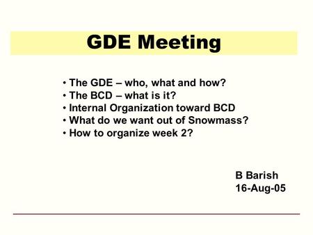 GDE Meeting B Barish 16-Aug-05 The GDE – who, what and how? The BCD – what is it? Internal Organization toward BCD What do we want out of Snowmass? How.