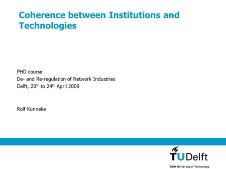 Coherence between Institutions and Technologies Rolf Künneke PHD course De- and Re-regulation of Network Industries Delft, 20 th to 24 th April 2009.