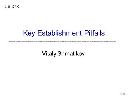 Slide 1 Vitaly Shmatikov CS 378 Key Establishment Pitfalls.