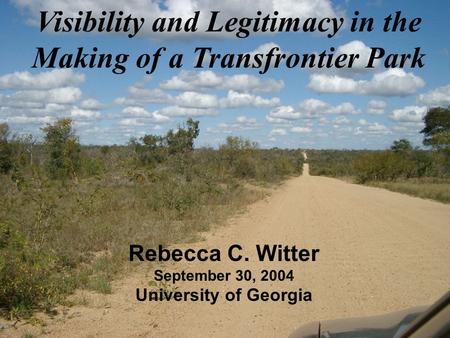 Visibility and Legitimacy in the Making of a Transfrontier Park Rebecca C. Witter September 30, 2004 University of Georgia.