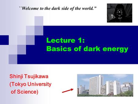 Lecture 1: Basics of dark energy Shinji Tsujikawa (Tokyo University of Science) ``Welcome to the dark side of the world.”