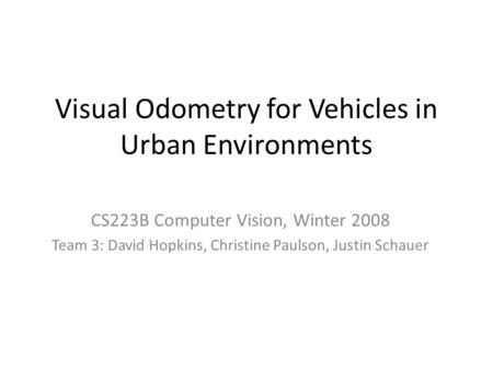 Visual Odometry for Vehicles in Urban Environments CS223B Computer Vision, Winter 2008 Team 3: David Hopkins, Christine Paulson, Justin Schauer.
