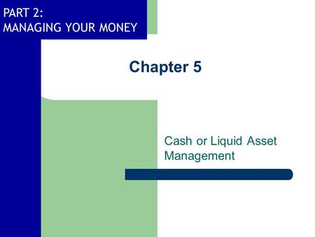 PART 2: MANAGING YOUR MONEY Chapter 5 Cash or Liquid Asset Management.