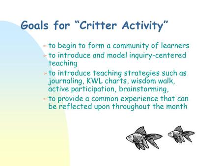 Goals for “Critter Activity” F to begin to form a community of learners F to introduce and model inquiry-centered teaching F to introduce teaching strategies.
