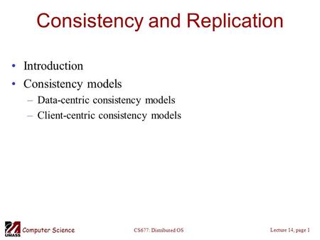 Computer Science Lecture 14, page 1 CS677: Distributed OS Consistency and Replication Introduction Consistency models –Data-centric consistency models.