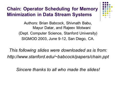 Chain: Operator Scheduling for Memory Minimization in Data Stream Systems Authors: Brian Babcock, Shivnath Babu, Mayur Datar, and Rajeev Motwani (Dept.