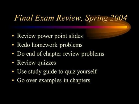 Final Exam Review, Spring 2004 Review power point slides Redo homework problems Do end of chapter review problems Review quizzes Use study guide to quiz.