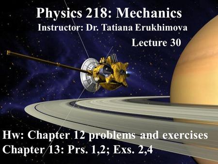 Physics 218: Mechanics Instructor: Dr. Tatiana Erukhimova Lecture 30 Hw: Chapter 12 problems and exercises Chapter 13: Prs. 1,2; Exs. 2,4.