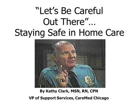 “Let’s Be Careful Out There”… Staying Safe in Home Care By Kathy Clark, MSN, RN, CPN VP of Support Services, CareMed Chicago.