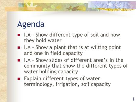 1 Agenda I.A – Show different type of soil and how they hold water I.A – Show a plant that is at wilting point and one in field capacity I.A – Show slides.