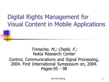Jau-Wu Huang1 Digital Rights Management for Visual Content in Mobile Applications Trimeche, M.; Chebil, F.; Nokia Research Center Control, Communications.