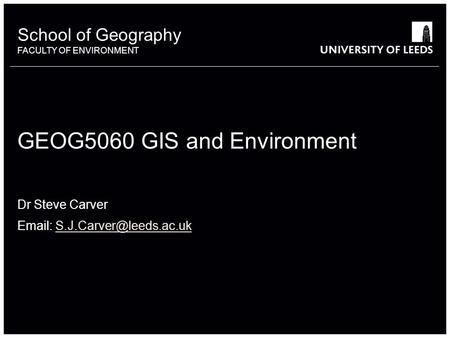 School of Geography FACULTY OF ENVIRONMENT School of Geography FACULTY OF ENVIRONMENT GEOG5060 GIS and Environment Dr Steve Carver