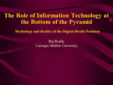 The Role of Information Technology at the Bottom of the Pyramid Raj Reddy Carnegie Mellon University Mythology and Reality of the Digital Divide Problem.