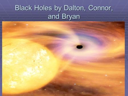 Black Holes by Dalton, Connor, and Bryan. What is a black hole? The idea of black holes comes from the escape velocity. The escape velocity basically.