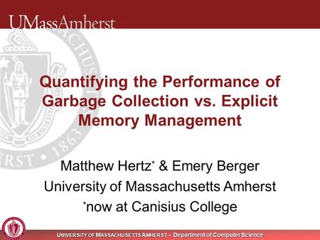 U NIVERSITY OF M ASSACHUSETTS A MHERST Department of Computer Science Quantifying the Performance of Garbage Collection vs. Explicit Memory Management.