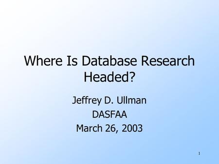 1 Where Is Database Research Headed? Jeffrey D. Ullman DASFAA March 26, 2003.