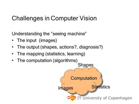 Challenges in Computer Vision Understanding the ”seeing machine” The input (images) The output (shapes, actions?, diagnosis?) The mapping (statistics,
