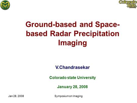 Jan 28, 2008Symposium on Imaging Ground-based and Space- based Radar Precipitation Imaging V.Chandrasekar Colorado state University January 28, 2008.