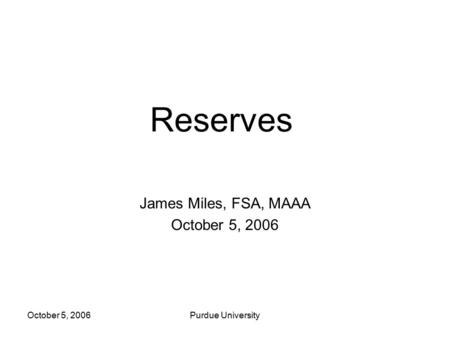 October 5, 2006Purdue University Reserves James Miles, FSA, MAAA October 5, 2006.