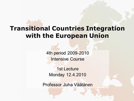 Transitional Countries Integration with the European Union 4th period 2009-2010 Intensive Course 1st Lecture Monday 12.4.2010 Professor Juha Väätänen.