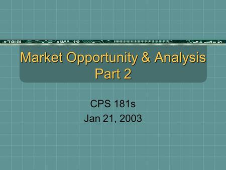 Market Opportunity & Analysis Part 2 CPS 181s Jan 21, 2003.
