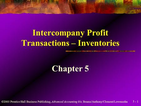 5 - 1 ©2003 Prentice Hall Business Publishing, Advanced Accounting 8/e, Beams/Anthony/Clement/Lowensohn Intercompany Profit Transactions – Inventories.