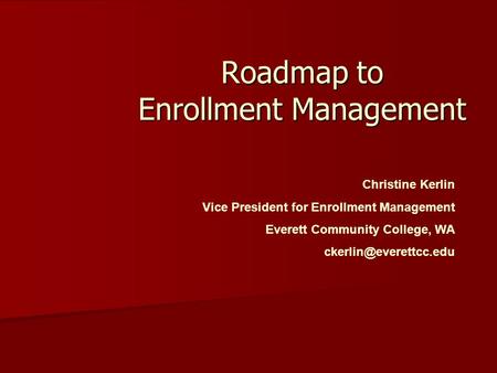 Roadmap to Enrollment Management Christine Kerlin Vice President for Enrollment Management Everett Community College, WA