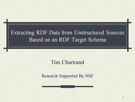 1 Extracting RDF Data from Unstructured Sources Based on an RDF Target Schema Tim Chartrand Research Supported By NSF.
